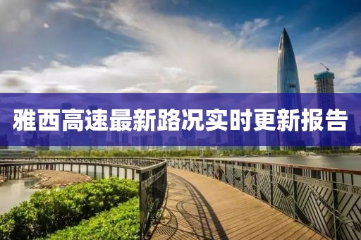 雅西高速最新路况实时更新报告