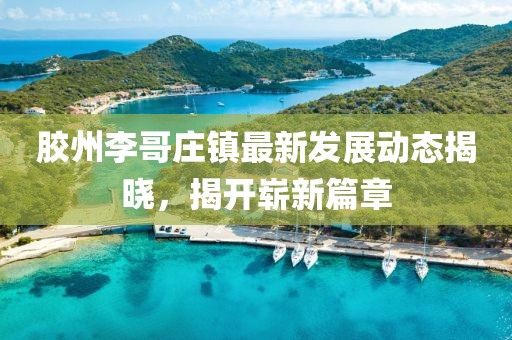胶州李哥庄镇最新发展动态揭晓，揭开崭新篇章