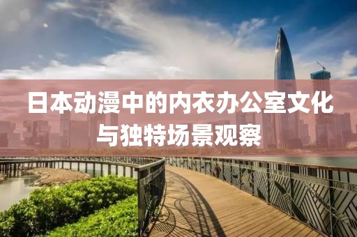 日本动漫中的内衣办公室文化与独特场景观察