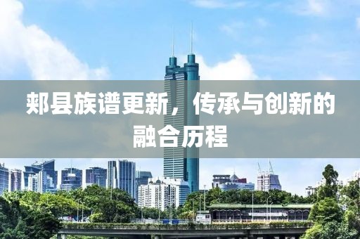 郏县族谱更新，传承与创新的融合历程