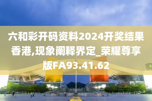 六和彩开码资料2024开奖结果香港,现象阐释界定_荣耀尊享版FA93.41.62