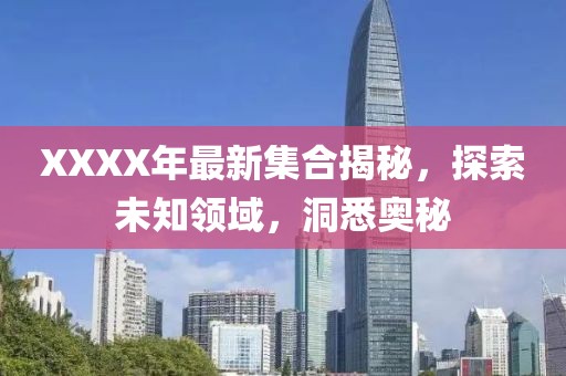 XXXX年最新集合揭秘，探索未知领域，洞悉奥秘