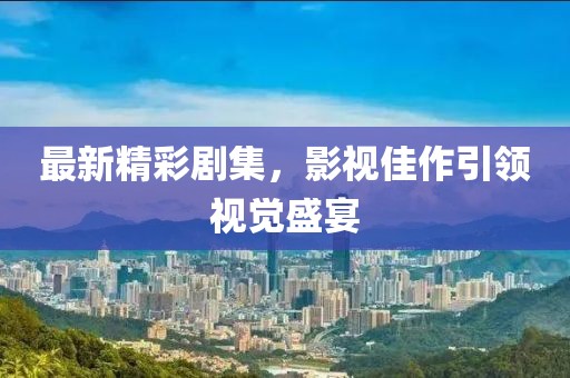 最新精彩剧集，影视佳作引领视觉盛宴