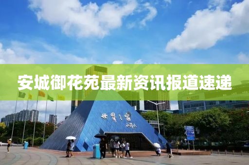 安城御花苑最新资讯报道速递