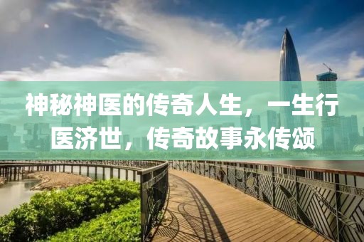 神秘神医的传奇人生，一生行医济世，传奇故事永传颂