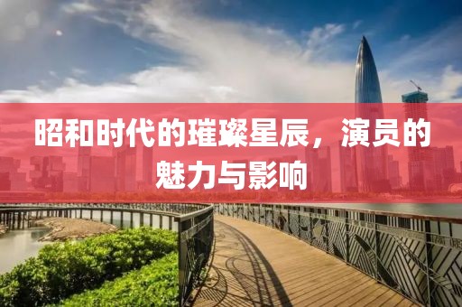 昭和时代的璀璨星辰，演员的魅力与影响
