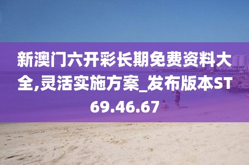 新澳门六开彩长期免费资料大全,灵活实施方案_发布版本ST69.46.67