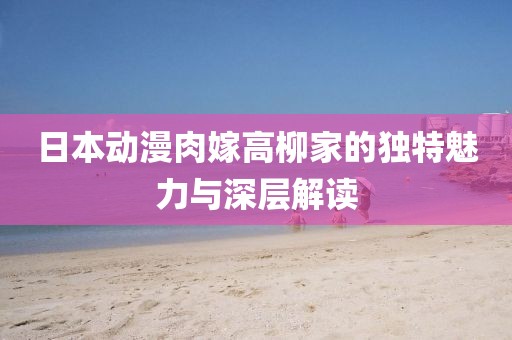 日本动漫肉嫁高柳家的独特魅力与深层解读