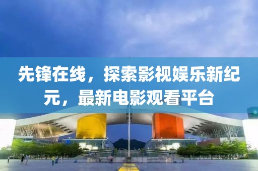 先锋在线，探索影视娱乐新纪元，最新电影观看平台