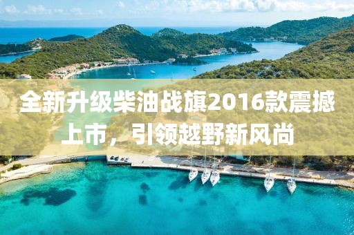全新升级柴油战旗2016款震撼上市，引领越野新风尚