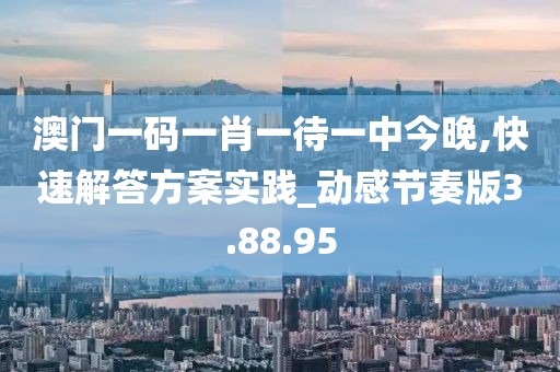 澳门一码一肖一待一中今晚,快速解答方案实践_动感节奏版3.88.95