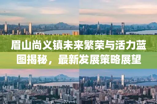 眉山尚义镇未来繁荣与活力蓝图揭秘，最新发展策略展望