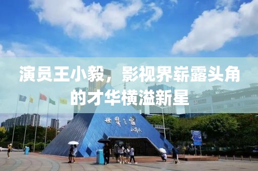 演员王小毅，影视界崭露头角的才华横溢新星