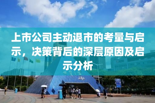 上市公司主动退市的考量与启示，决策背后的深层原因及启示分析