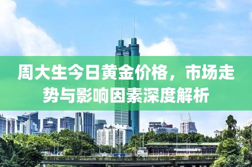 周大生今日黄金价格，市场走势与影响因素深度解析