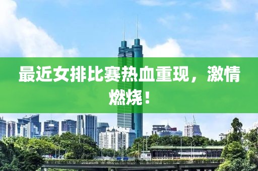 最近女排比赛热血重现，激情燃烧！