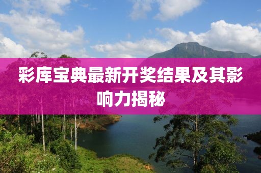 彩库宝典最新开奖结果及其影响力揭秘