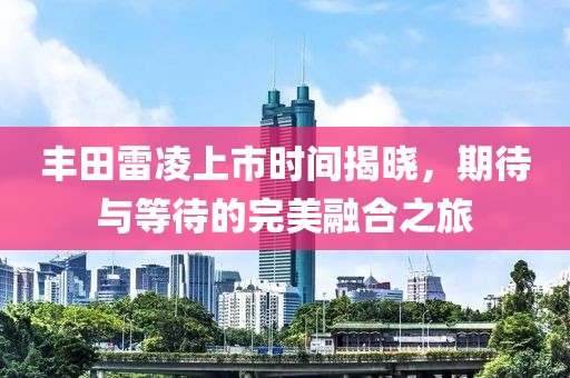 丰田雷凌上市时间揭晓，期待与等待的完美融合之旅