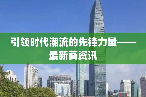 引领时代潮流的先锋力量——最新葵资讯