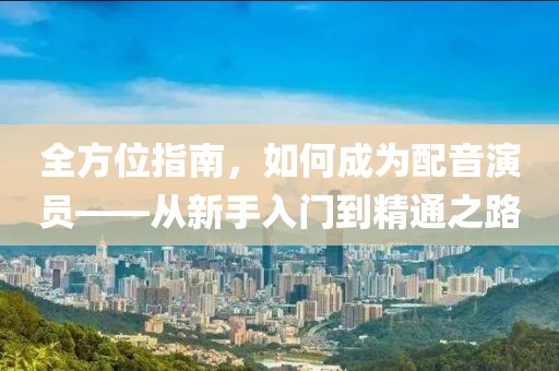 全方位指南，如何成为配音演员——从新手入门到精通之路