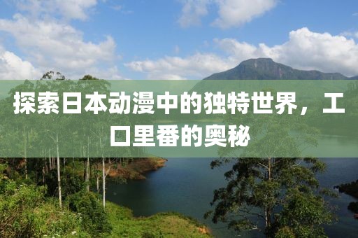 探索日本动漫中的独特世界，工口里番的奥秘