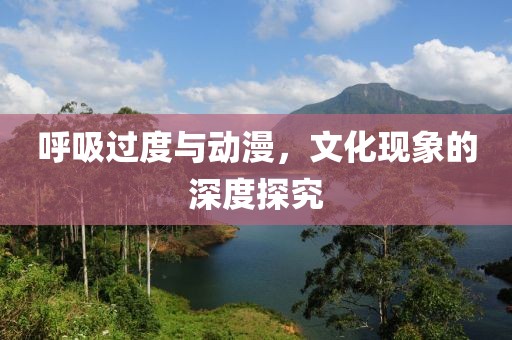 呼吸过度与动漫，文化现象的深度探究