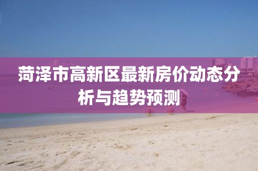 菏泽市高新区最新房价动态分析与趋势预测