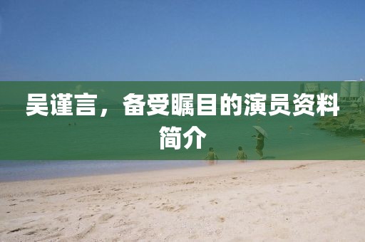 吴谨言，备受瞩目的演员资料简介