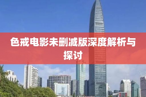 色戒电影未删减版深度解析与探讨