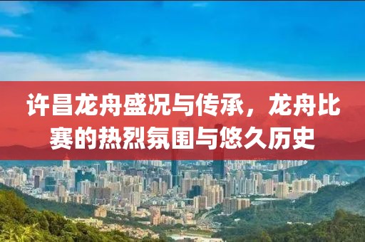 许昌龙舟盛况与传承，龙舟比赛的热烈氛围与悠久历史