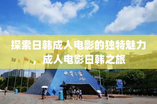 探索日韩成人电影的独特魅力，成人电影日韩之旅