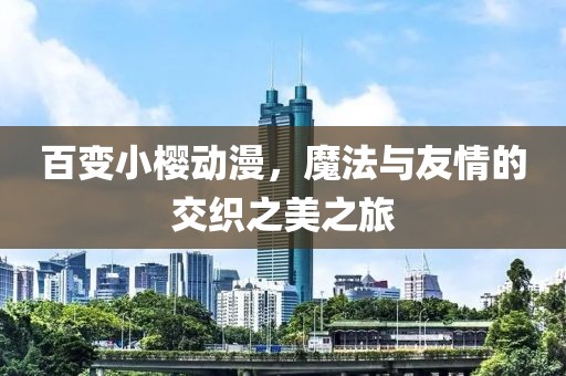 百变小樱动漫，魔法与友情的交织之美之旅