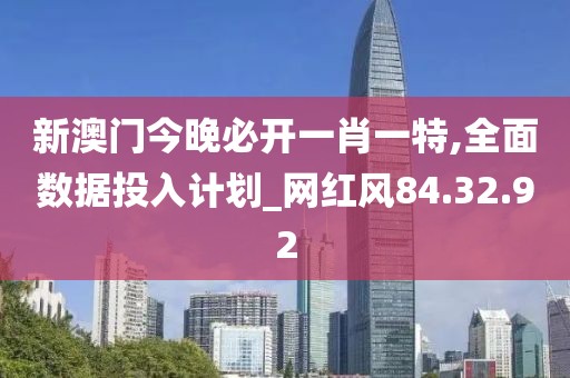 新澳门今晚必开一肖一特,全面数据投入计划_网红风84.32.92