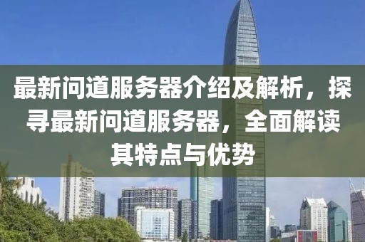 最新问道服务器介绍及解析，探寻最新问道服务器，全面解读其特点与优势