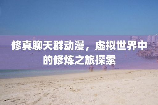 修真聊天群动漫，虚拟世界中的修炼之旅探索