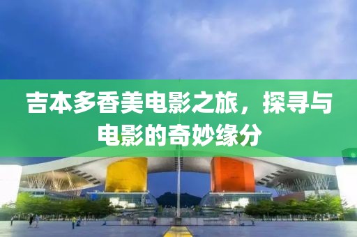 吉本多香美电影之旅，探寻与电影的奇妙缘分