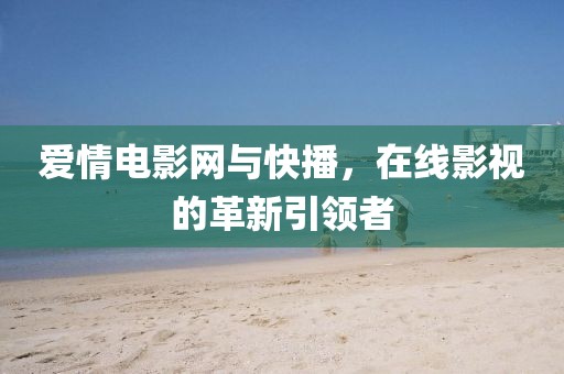 爱情电影网与快播，在线影视的革新引领者