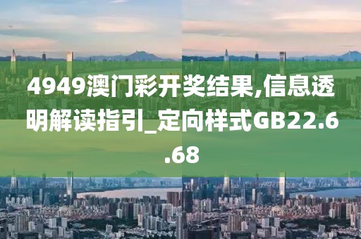 4949澳门彩开奖结果,信息透明解读指引_定向样式GB22.6.68
