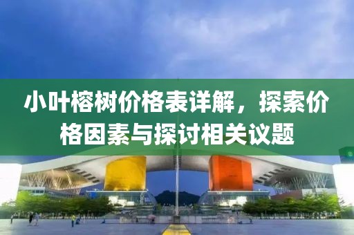小叶榕树价格表详解，探索价格因素与探讨相关议题
