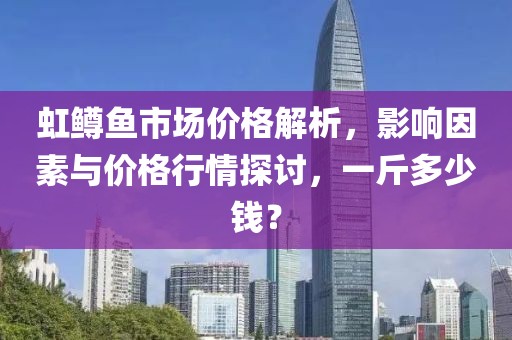 虹鳟鱼市场价格解析，影响因素与价格行情探讨，一斤多少钱？