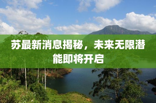 苏最新消息揭秘，未来无限潜能即将开启