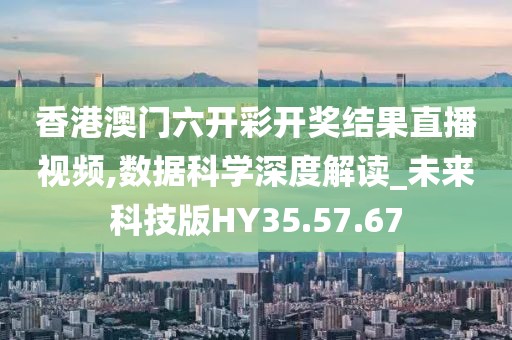 香港澳门六开彩开奖结果直播视频,数据科学深度解读_未来科技版HY35.57.67