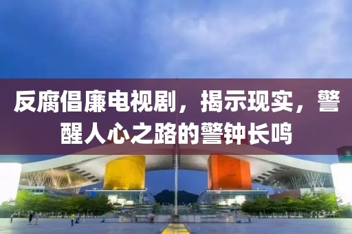 反腐倡廉电视剧，揭示现实，警醒人心之路的警钟长鸣