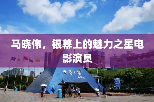 马晓伟，银幕上的魅力之星电影演员