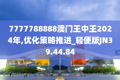 7777788888澳门王中王2024年,优化策略推进_轻便版JN39.44.84