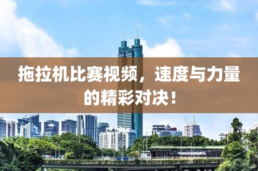 拖拉机比赛视频，速度与力量的精彩对决！