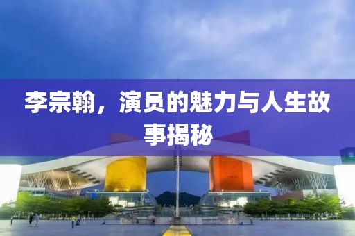 李宗翰，演员的魅力与人生故事揭秘