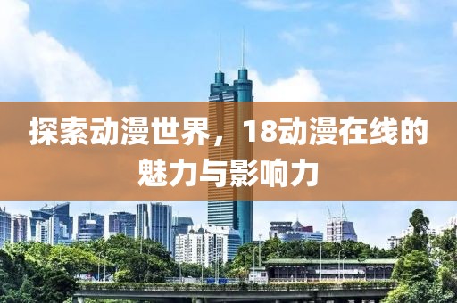 探索动漫世界，18动漫在线的魅力与影响力