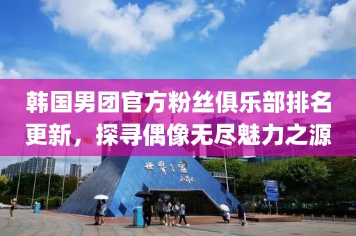 韩国男团官方粉丝俱乐部排名更新，探寻偶像无尽魅力之源