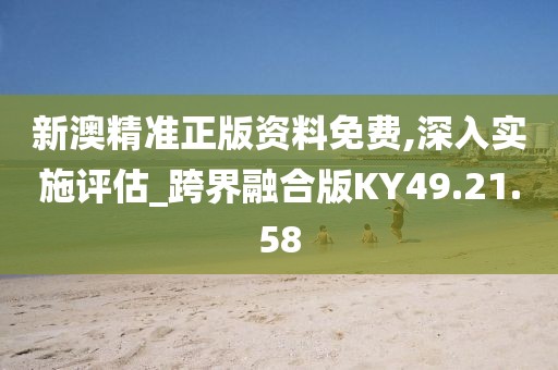 新澳精准正版资料免费,深入实施评估_跨界融合版KY49.21.58